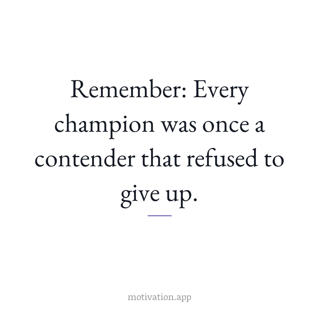 Remember: Every champion was once a contender that refused to give up.