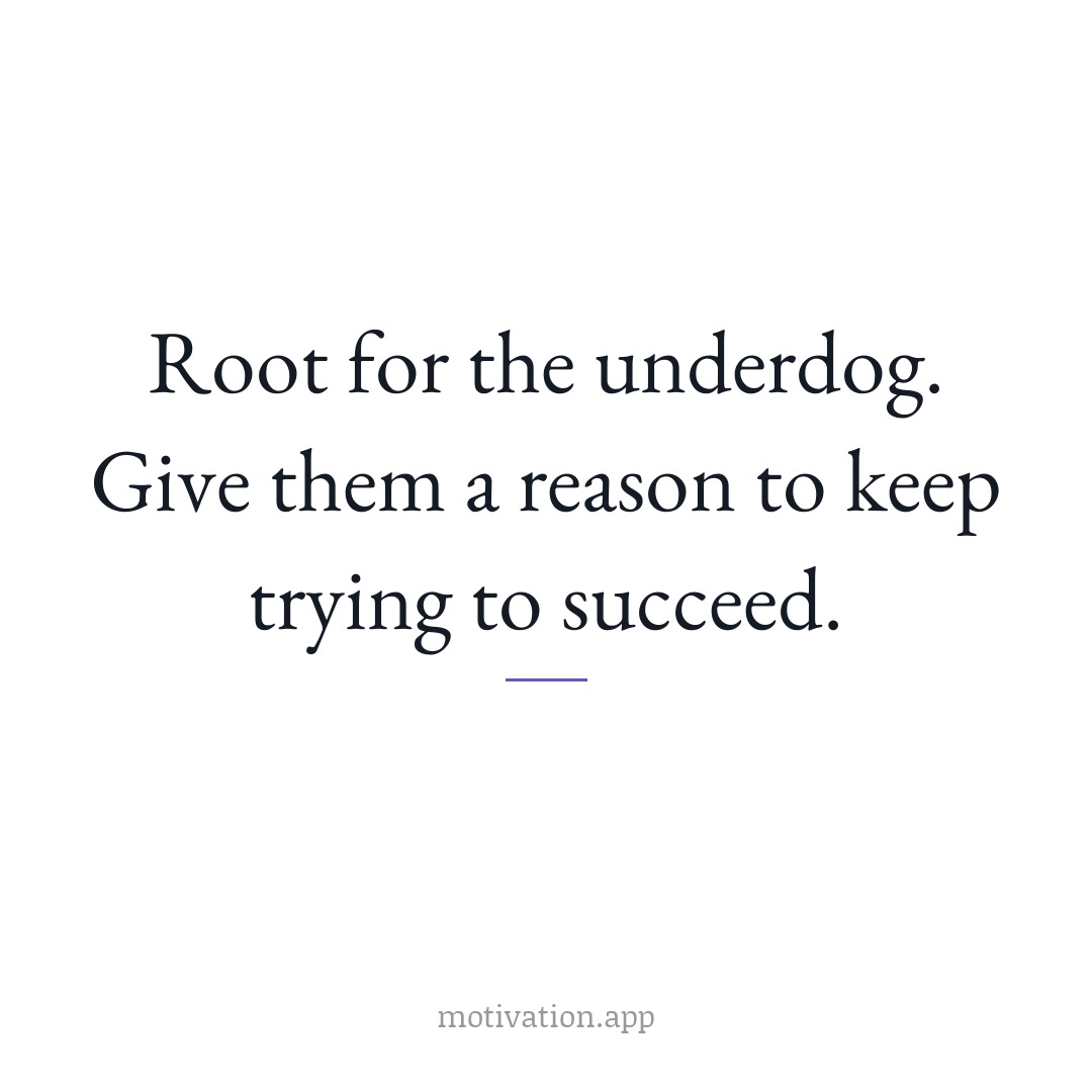 Root for the underdog. Give them a reason to keep trying to succeed.
