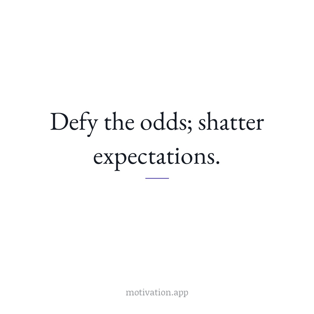 Defy the odds; shatter expectations.