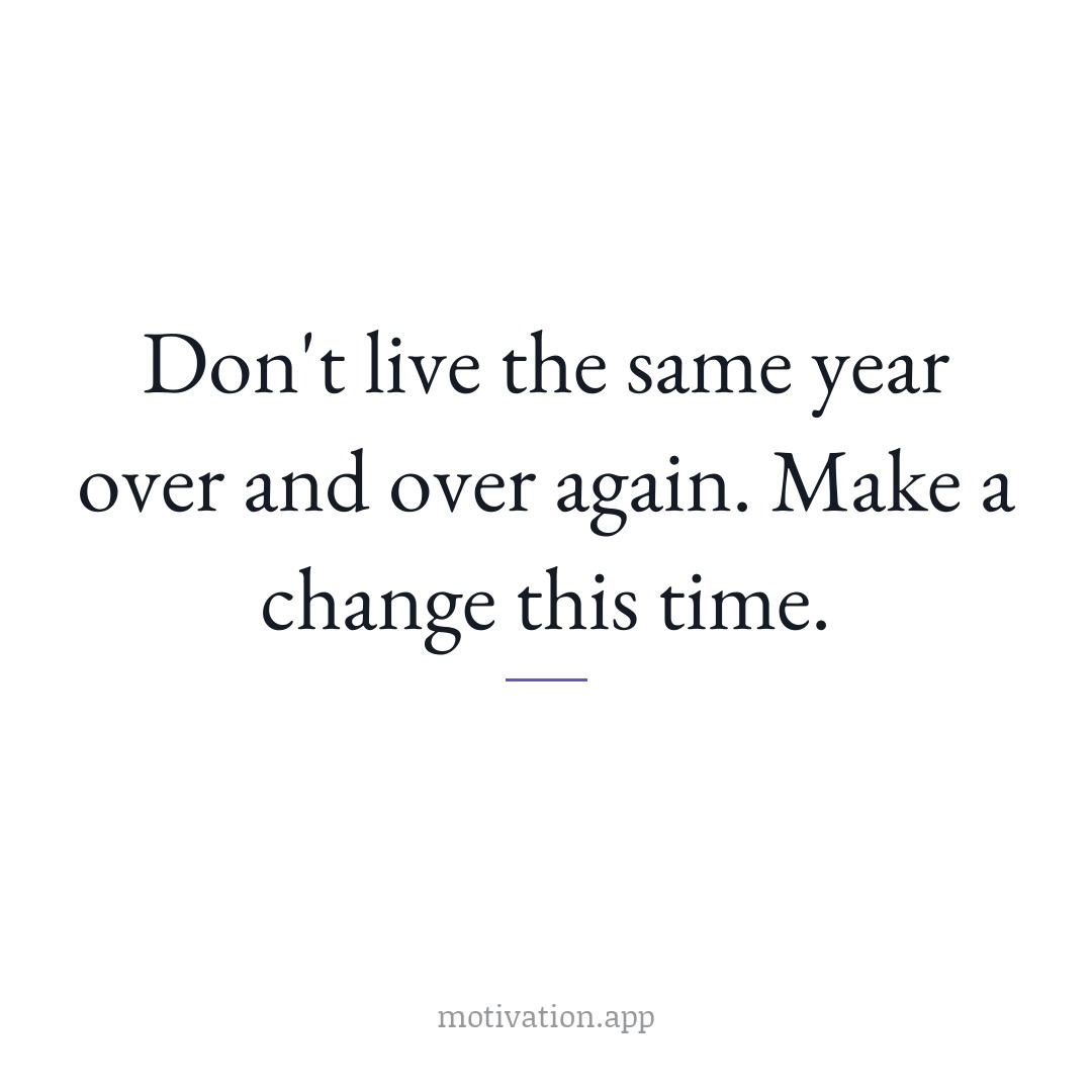 Don't live the same year over and over again. Make a change this time.