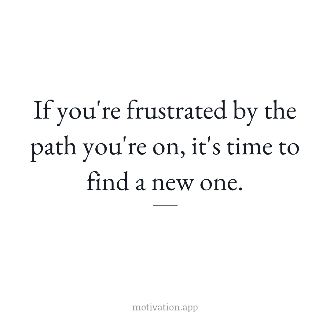 If you're frustrated by the path you're on, it's time to find a new one.