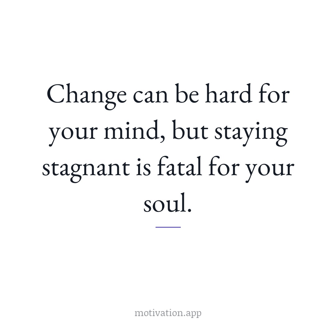 Change can be hard for your mind, but staying stagnant is fatal for your soul.