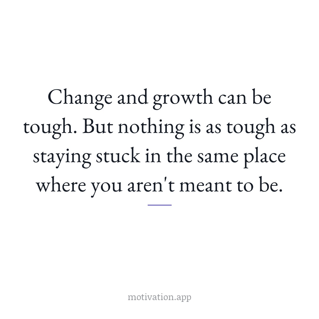 Change and growth can be tough. But nothing is as tough as staying stuck in the same place where you aren't meant to be.