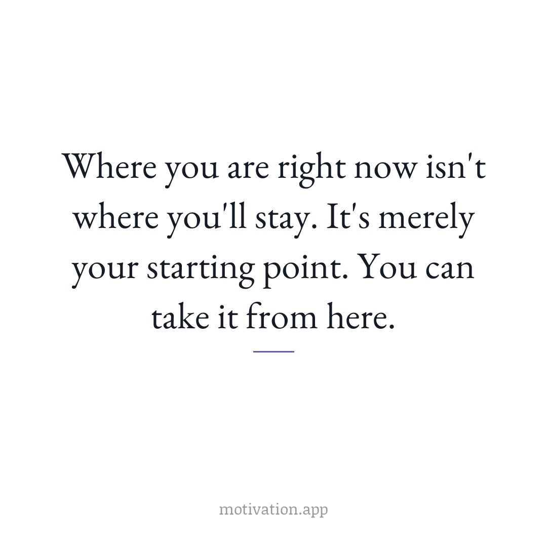 Where you are right now isn't where you'll stay. It's merely your starting point. You can take it from here.