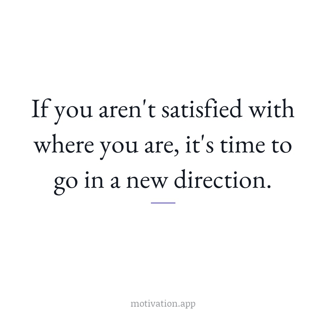 If you aren't satisfied with where you are, it's time to go in a new direction.