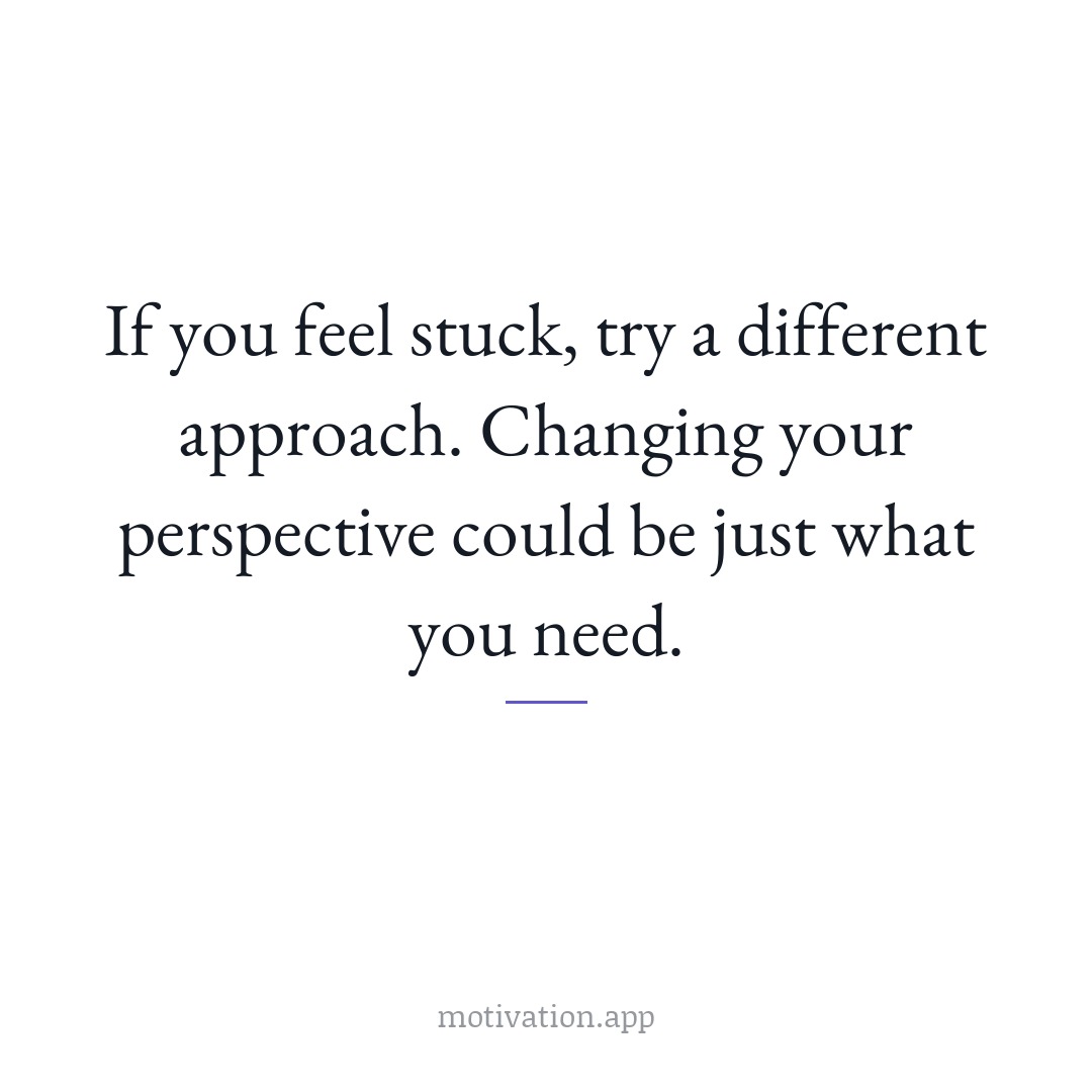 If you feel stuck, try a different approach. Changing your perspective could be just what you need.