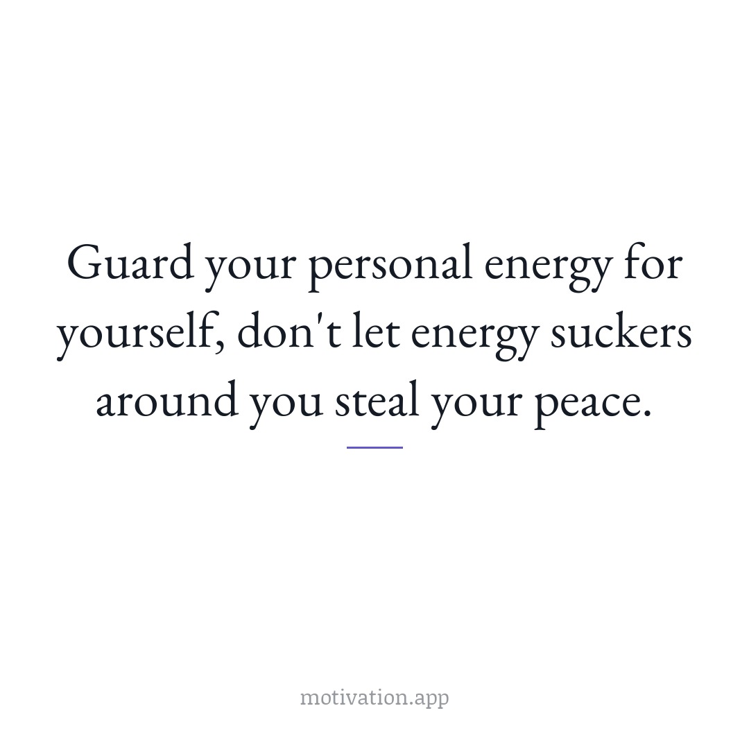 Guard your personal energy for yourself, don't let energy suckers around you steal your peace.
