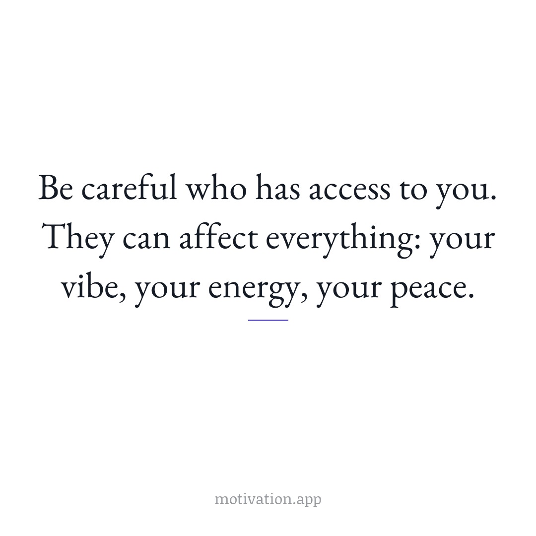 Be careful who has access to you. They can affect everything: your vibe, your energy, your peace.