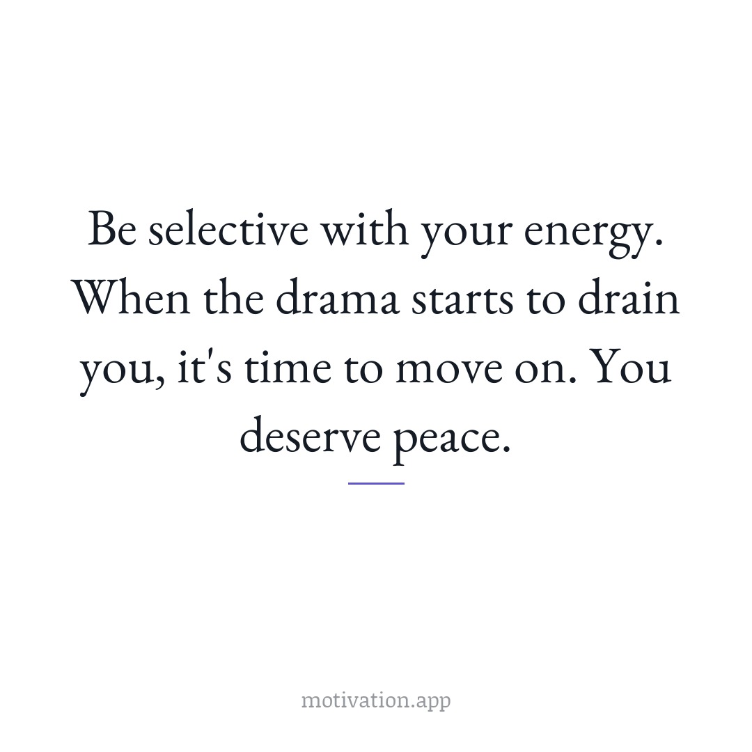 Be selective with your energy. When the drama starts to drain you, it's time to move on. You deserve peace.