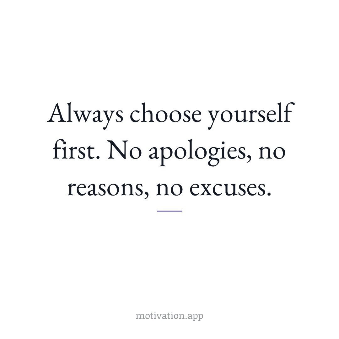 Always choose yourself first. No apologies, no reasons, no excuses.