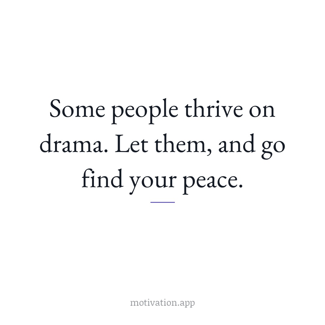 Some people thrive on drama. Let them, and go find your peace.