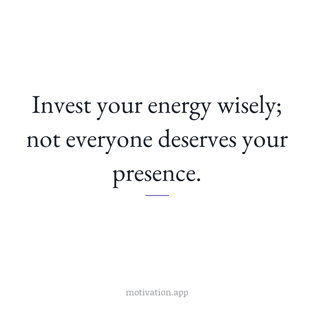 Invest your energy wisely; not everyone deserves your presence.