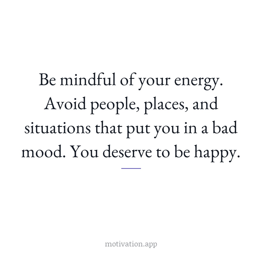 Be mindful of your energy. Avoid people, places, and situations that put you in a bad mood. You deserve to be happy.