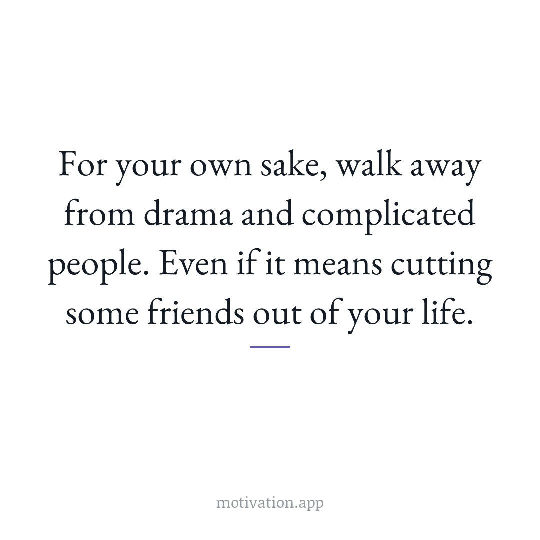 For your own sake, walk away from drama and complicated people. Even if it means cutting some friends out of your life.
