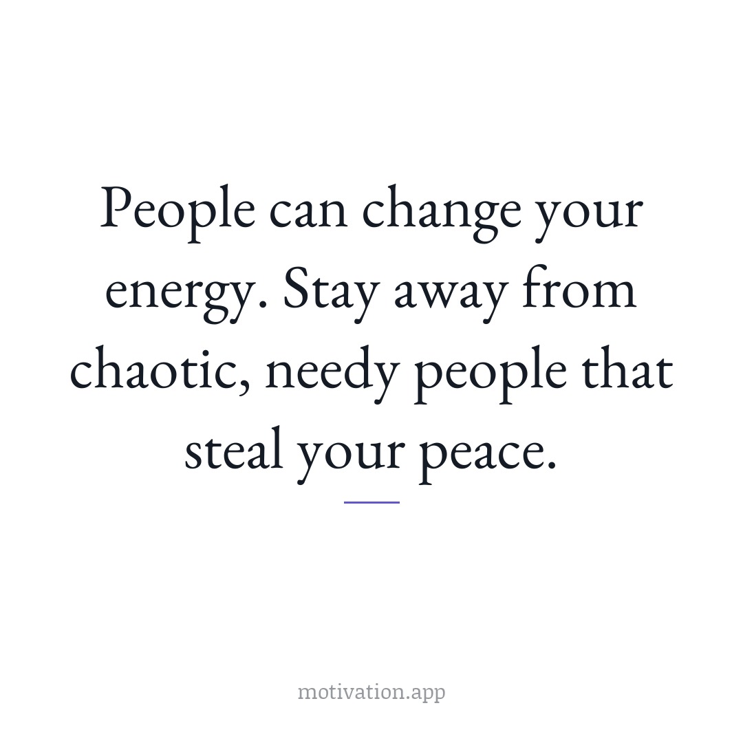 People can change your energy. Stay away from chaotic, needy people that steal your peace.
