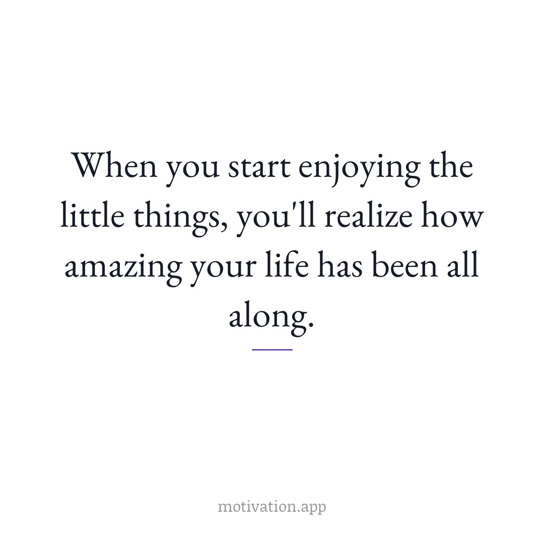 When you start enjoying the little things, you'll realize how amazing your life has been all along.