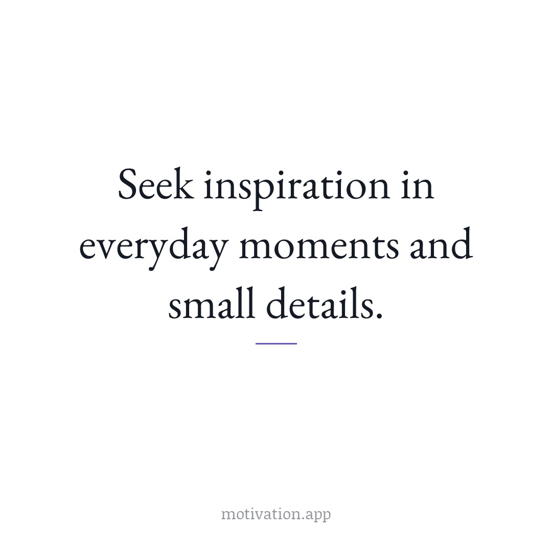 Seek inspiration in everyday moments and small details.