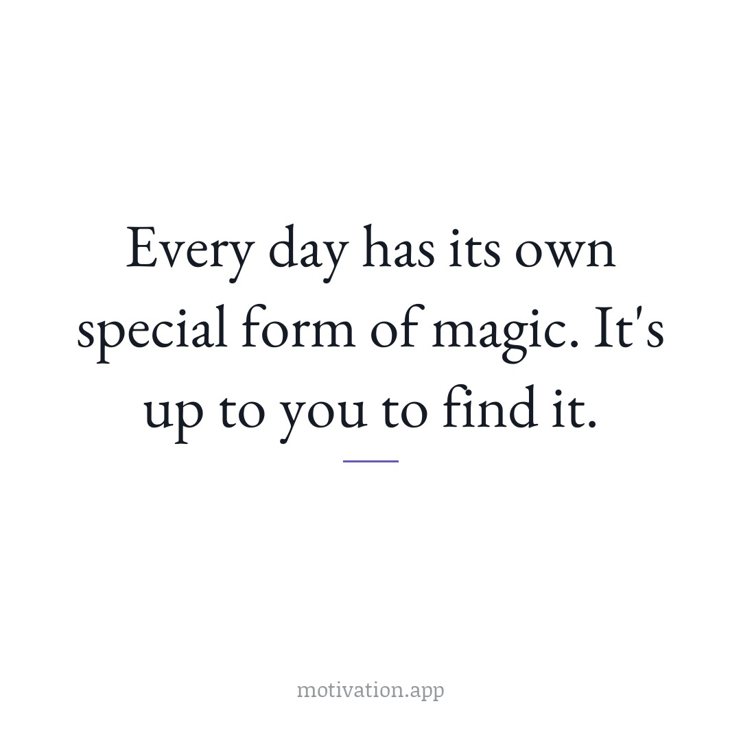 Every day has its own special form of magic. It's up to you to find it.
