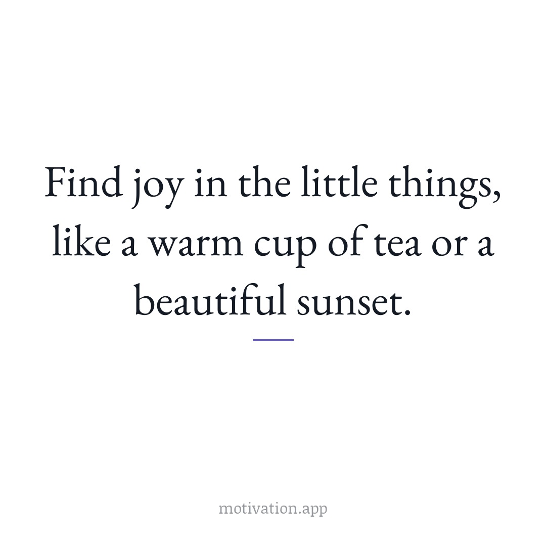Find joy in the little things, like a warm cup of tea or a beautiful sunset.