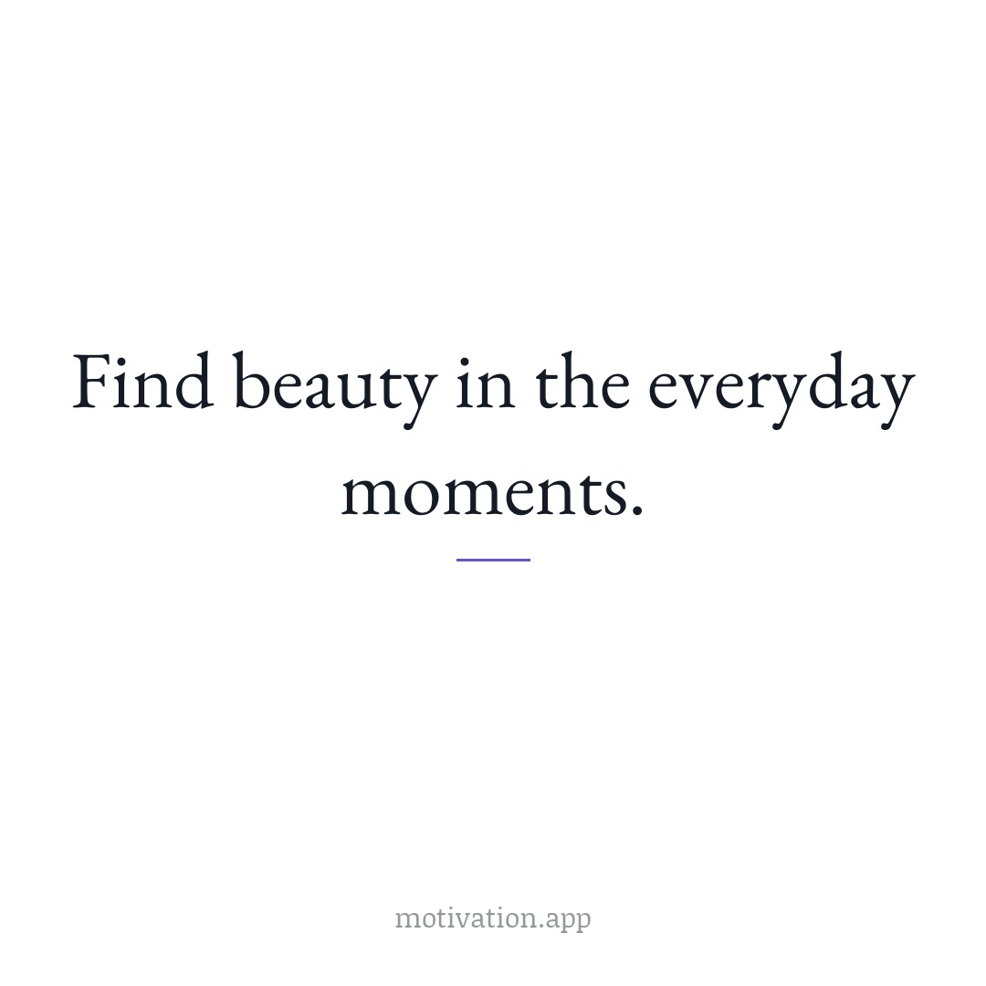 Find beauty in the everyday moments.