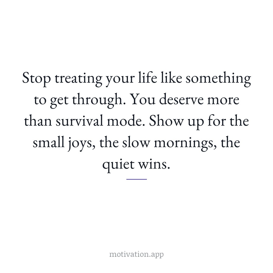 Stop treating your life like something to get through. You deserve more than survival mode. Show up for the small joys, the slow mornings, the quiet wins.