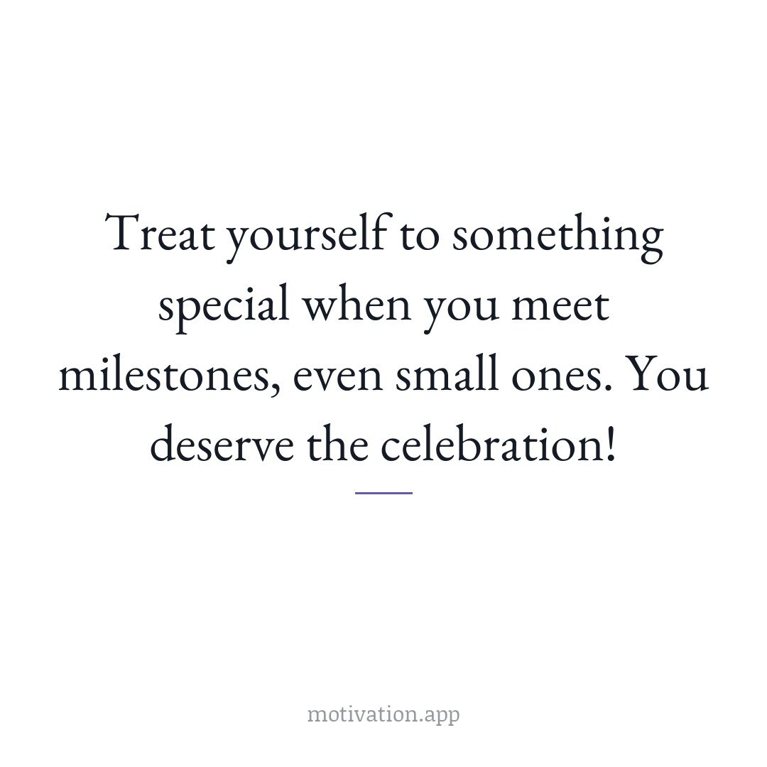 Treat yourself to something special when you meet milestones, even small ones. You deserve the celebration!