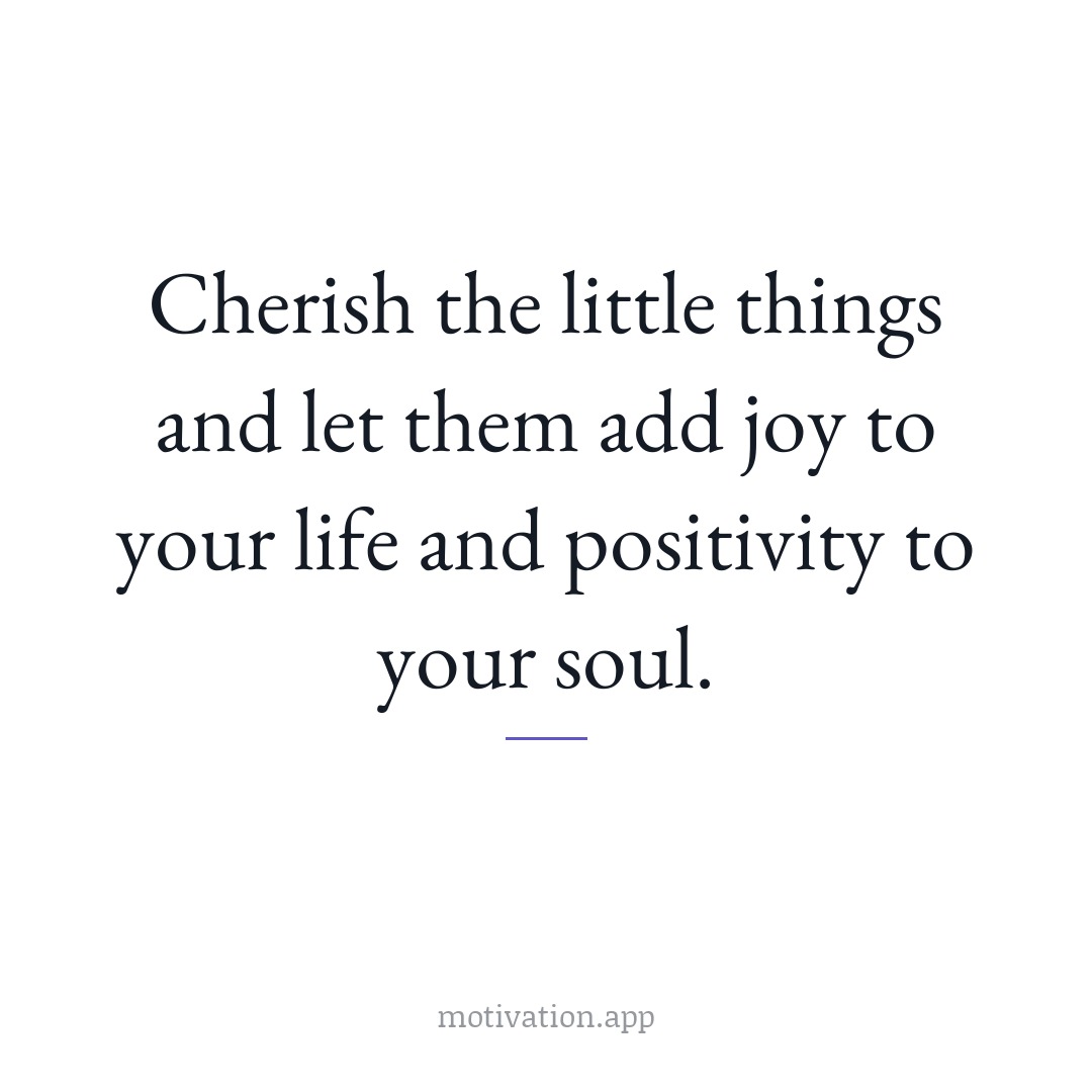 Cherish the little things and let them add joy to your life and positivity to your soul.