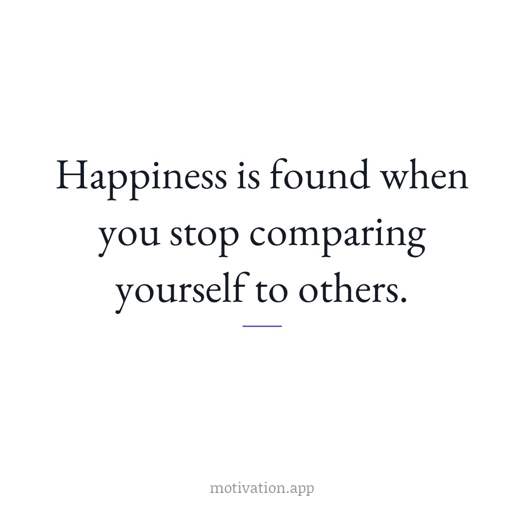 Happiness is found when you stop comparing yourself to others.