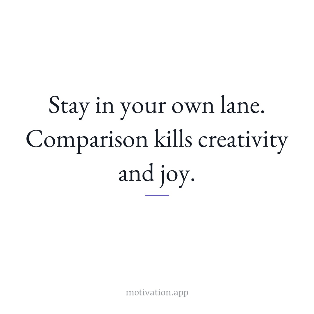 Stay in your own lane. Comparison kills creativity and joy.