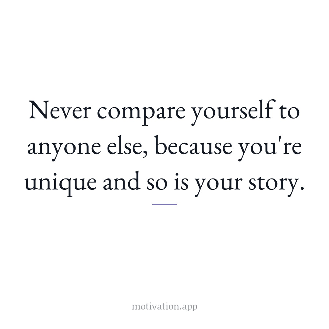 Never compare yourself to anyone else, because you're unique and so is your story.