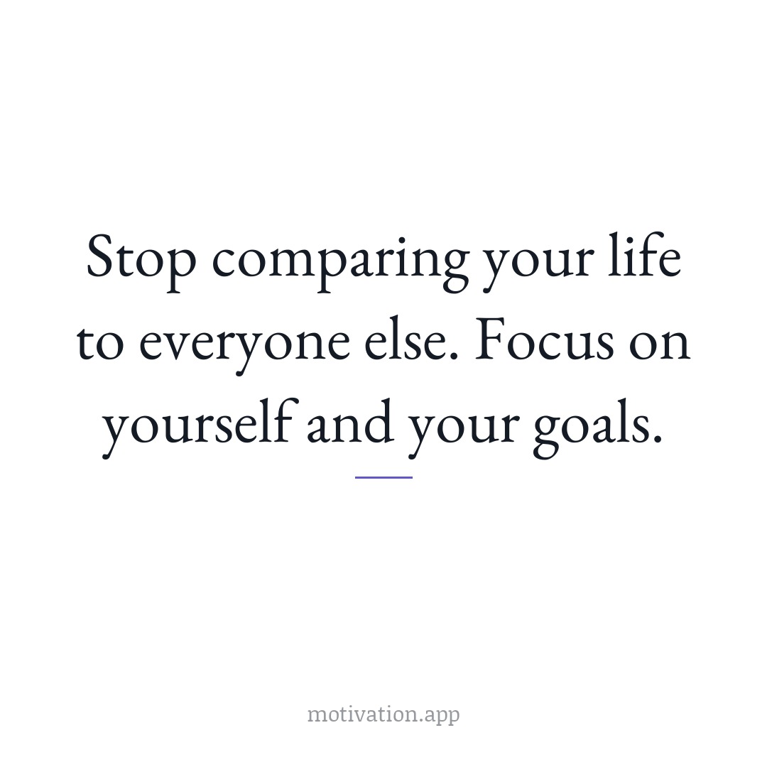 Stop comparing your life to everyone else. Focus on yourself and your goals.