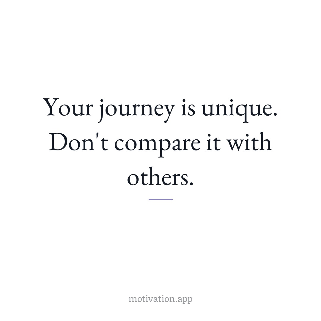 Your journey is unique. Don't compare it with others.