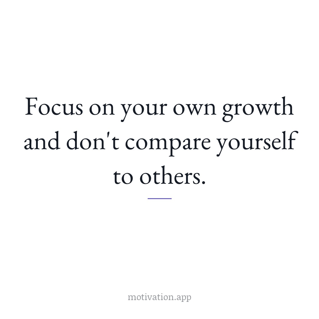 Focus on your own growth and don't compare yourself to others.