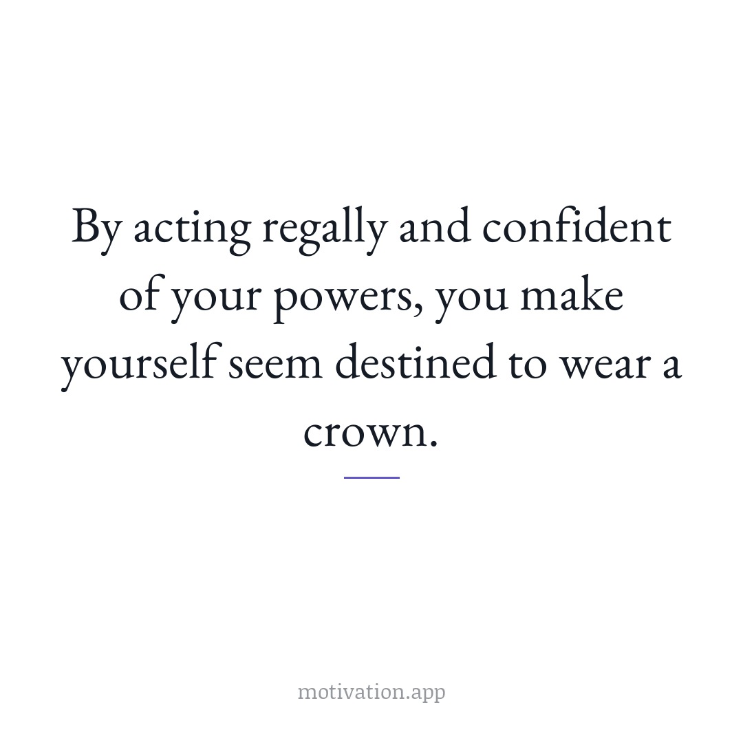 By acting regally and confident of your powers, you make yourself seem destined to wear a crown.