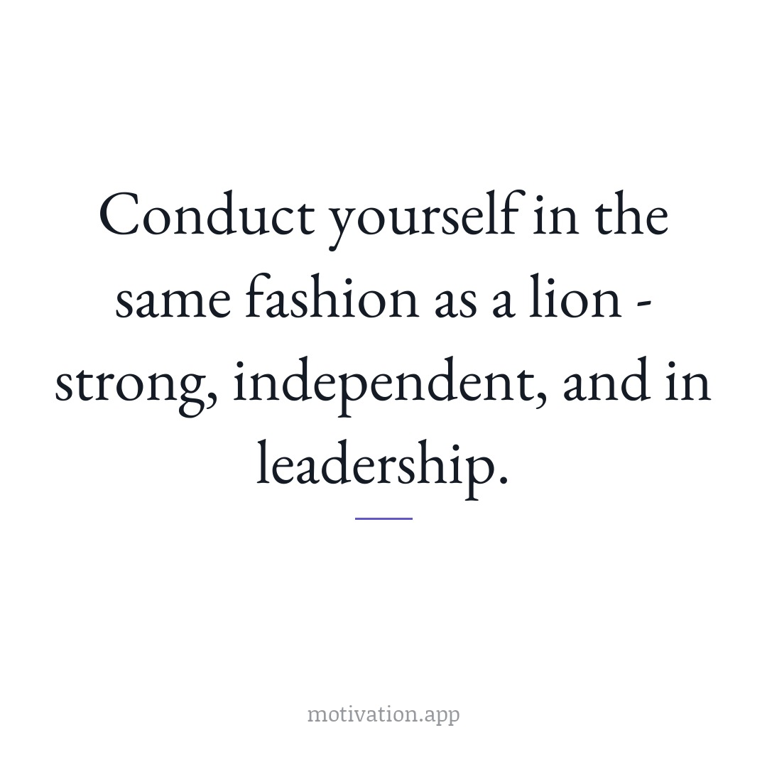 Conduct yourself in the same fashion as a lion: strong, independent, and in leadership.