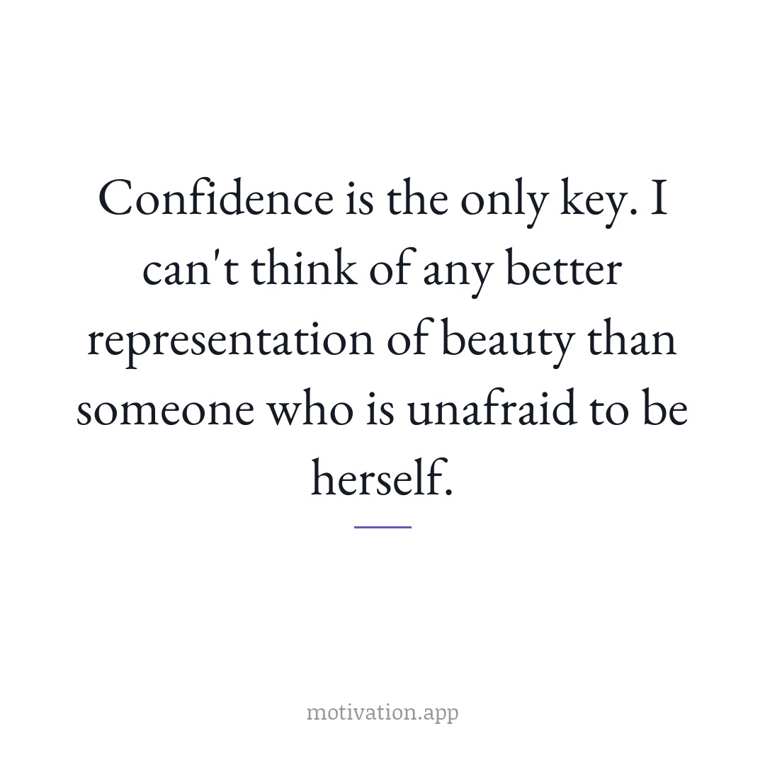 Confidence is the only key. I can't think of any better representation of beauty than someone who is unafraid to be herself.