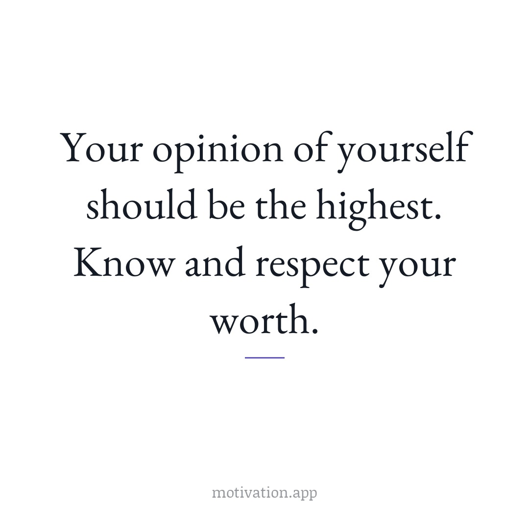 Your opinion of yourself should be the highest. Know and respect your worth.