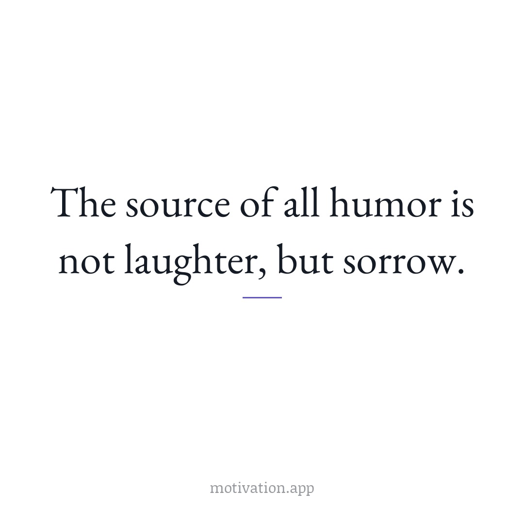 The source of all humor is not laughter, but sorrow.