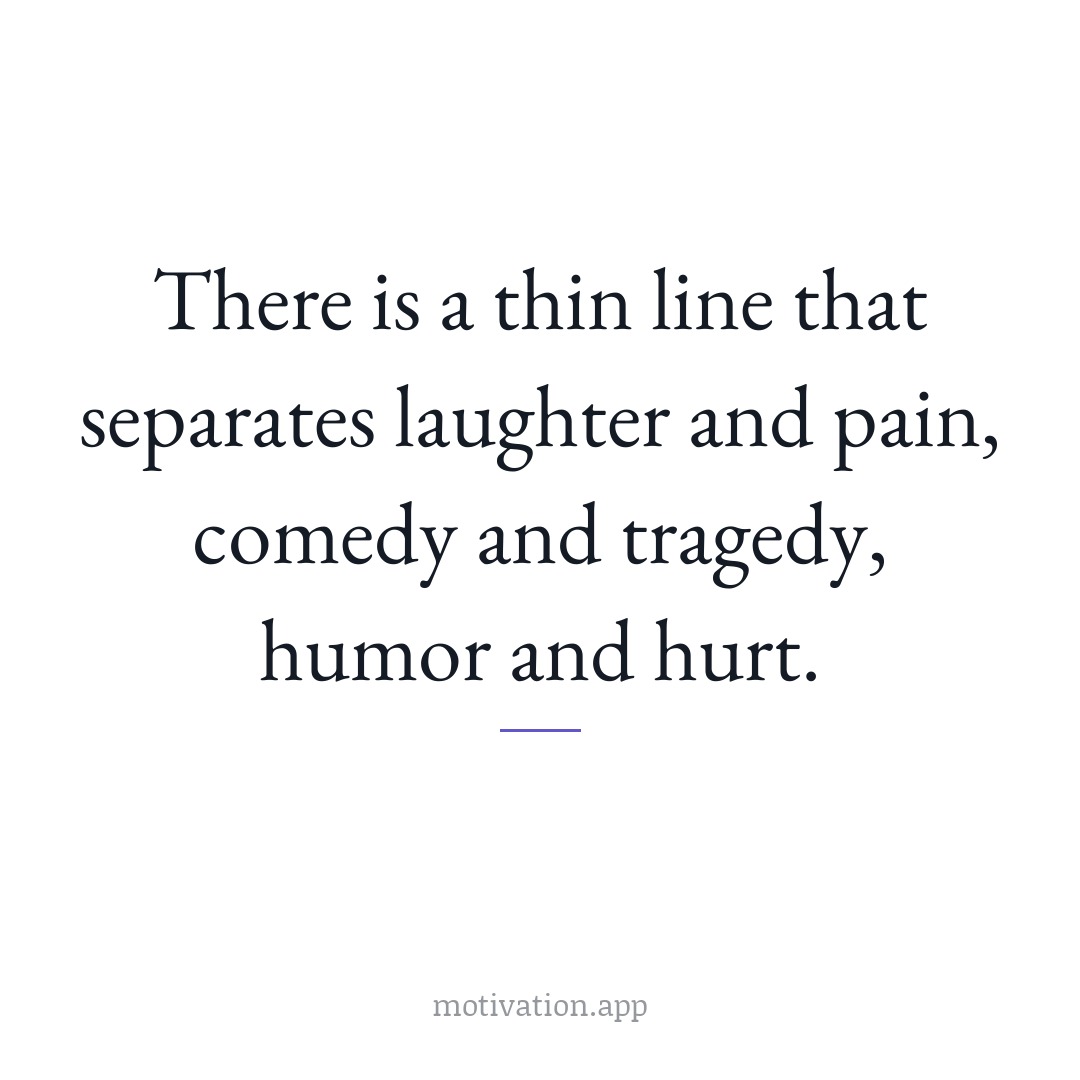 There is a thin line that separates laughter and pain, comedy and tragedy, humor and hurt.