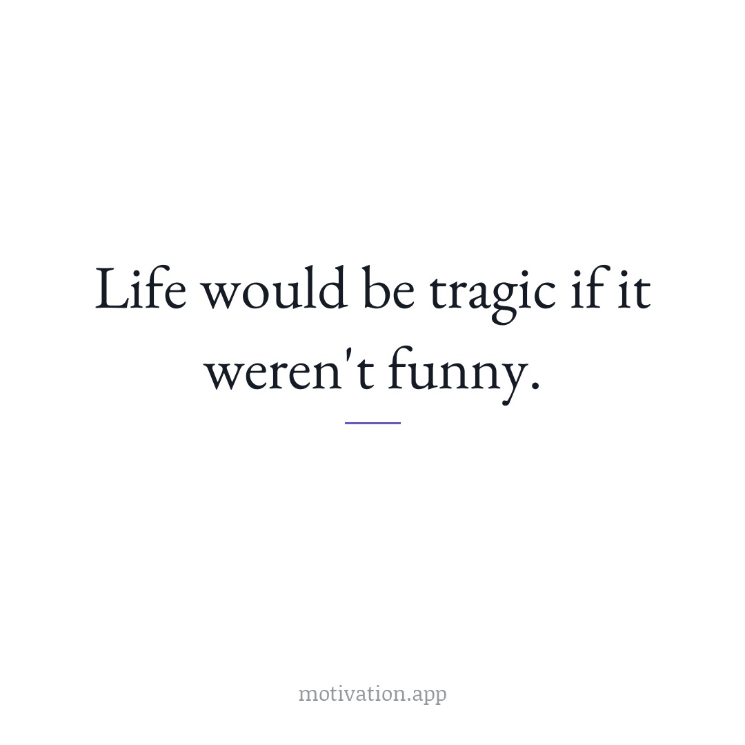 Life would be tragic if it weren't funny.