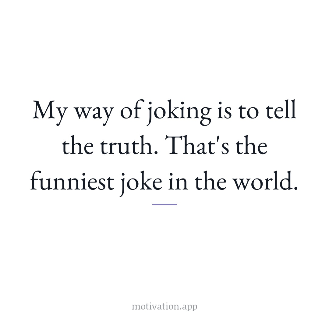 My way of joking is to tell the truth. That's the funniest joke in the world.
