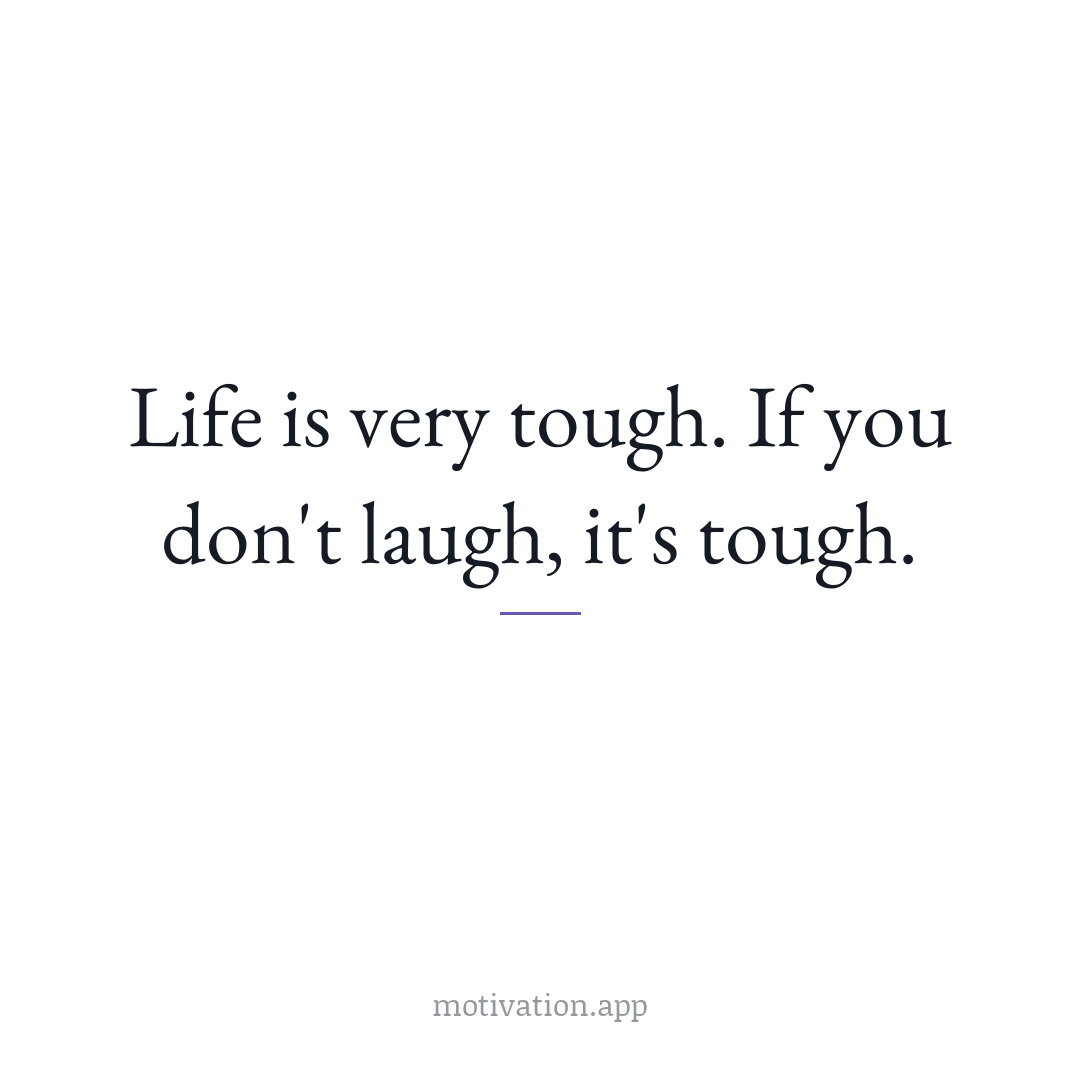 Life is very tough. If you don't laugh, it's tough.