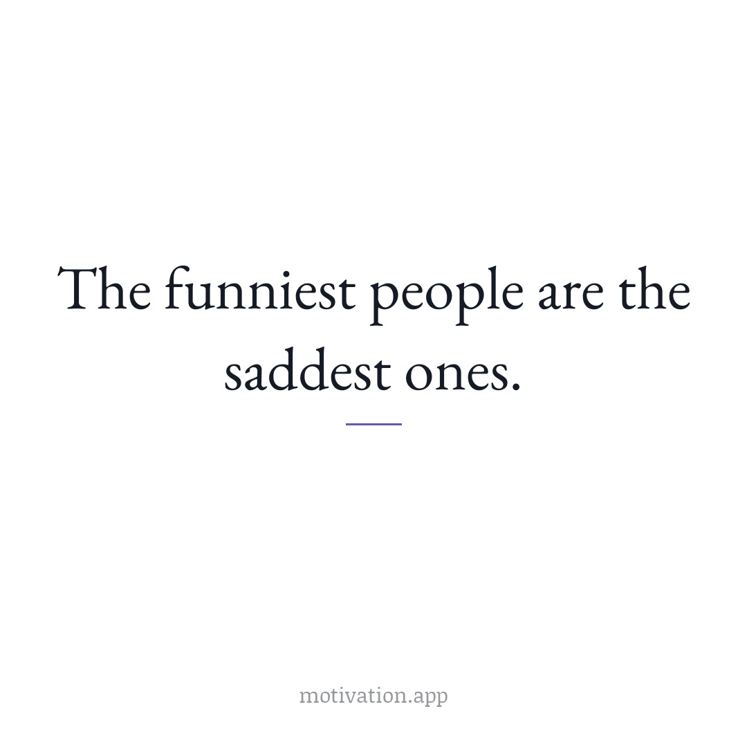 The funniest people are the saddest ones.