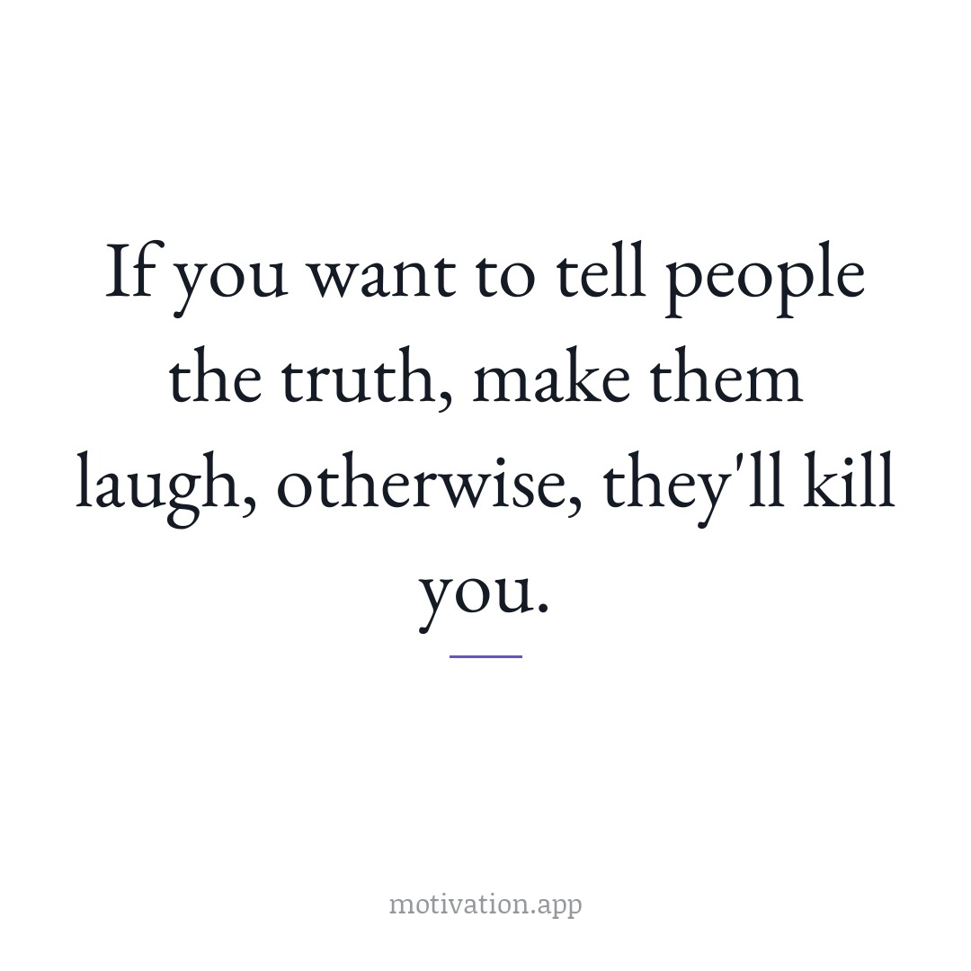 If you want to tell people the truth, make them laugh; otherwise, they'll kill you.