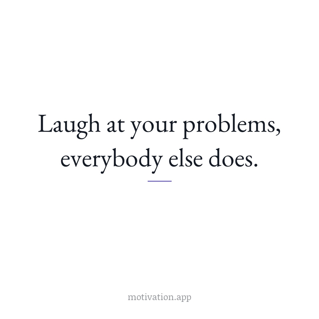 Laugh at your problems; everybody else does.