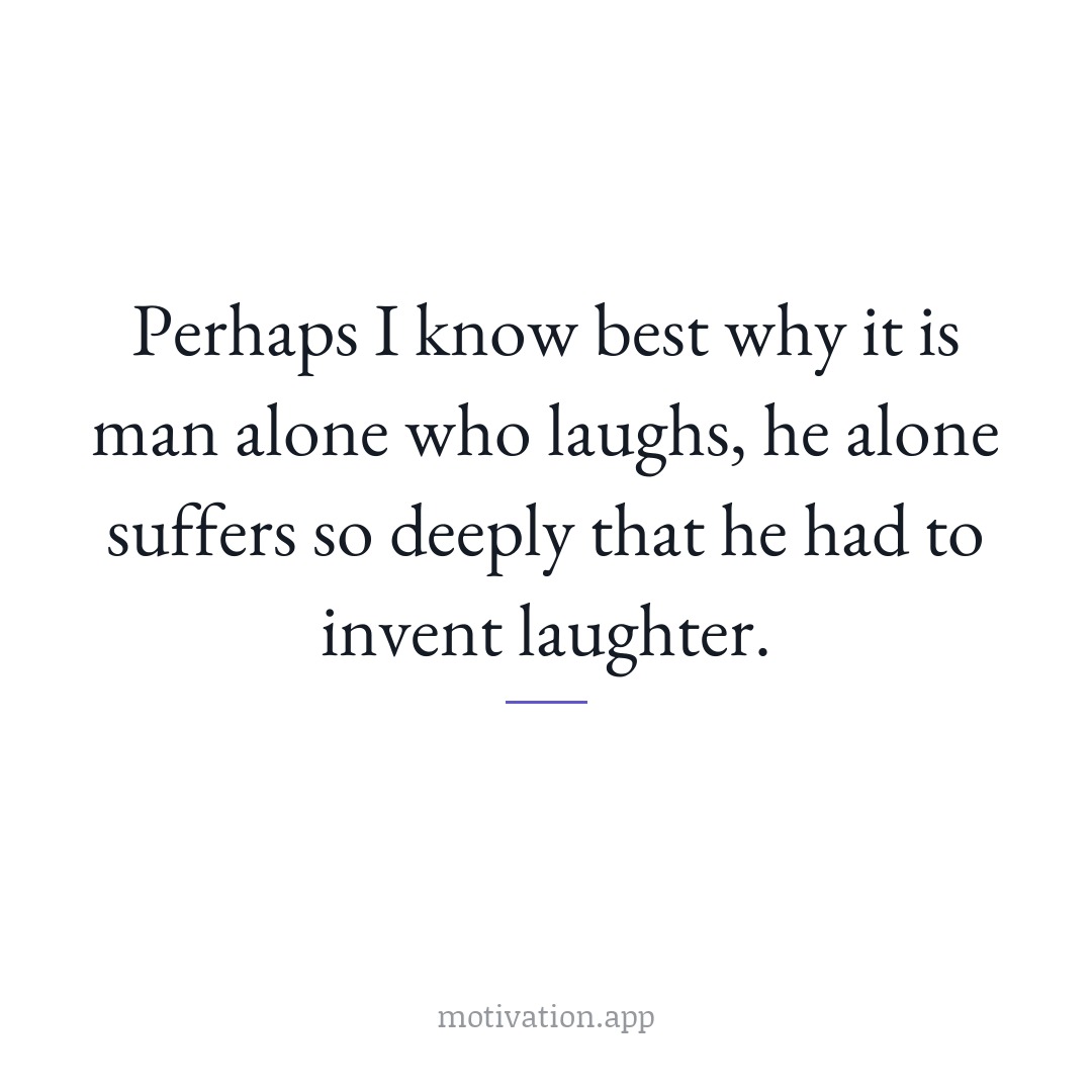 Perhaps I know best why it is man alone who laughs; he alone suffers so deeply that he had to invent laughter.