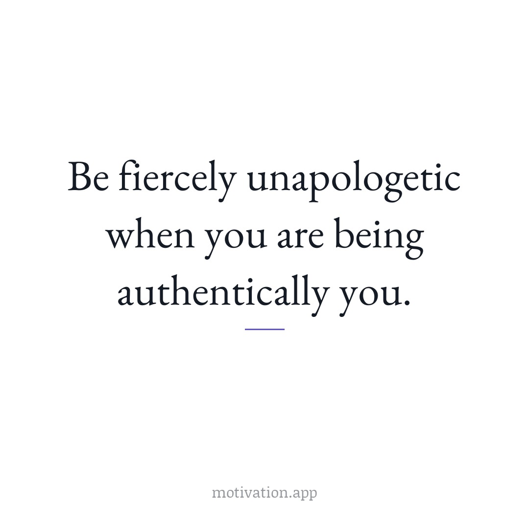 Be fiercely unapologetic when you are being authentically you.