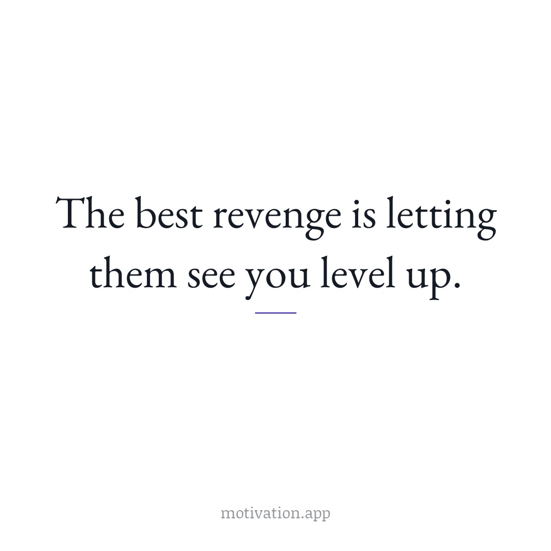 The best revenge is letting them see you level up.