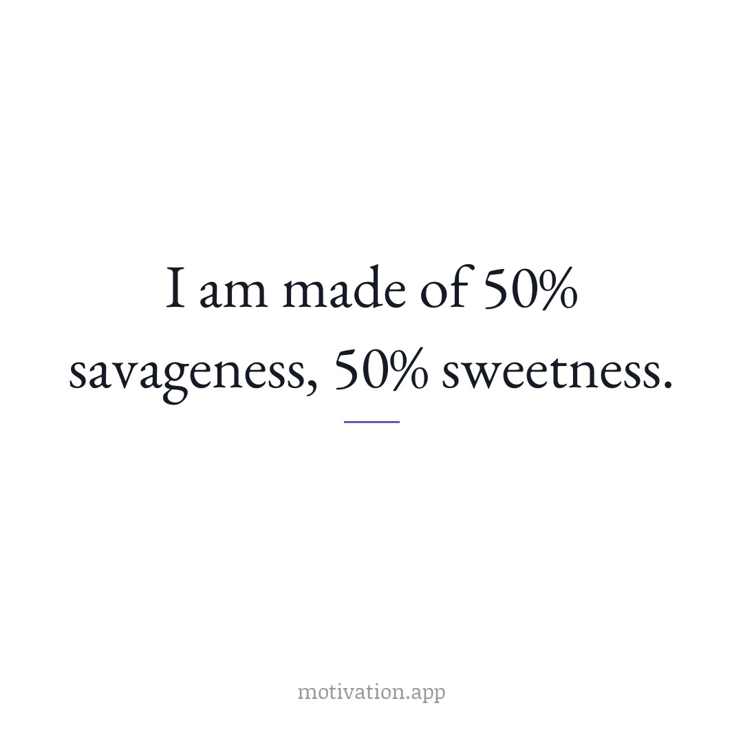 I am made of 50% savageness, 50% sweetness.