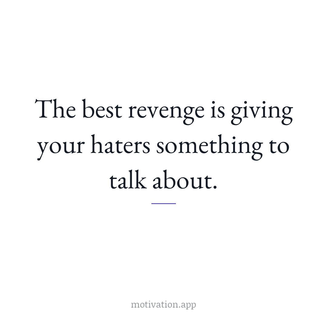 The best revenge is giving your haters something to talk about.